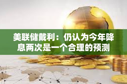 美聯儲戴利：仍認為今年降息兩次是一個合理的預測