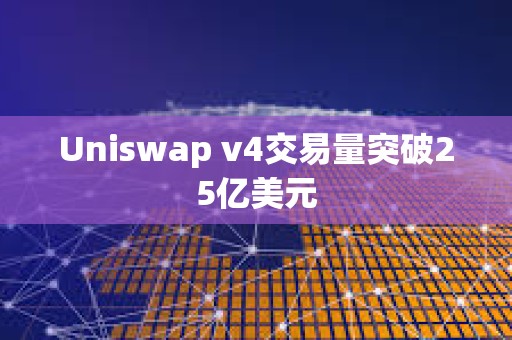 Uniswap v4交易量突破25億美元
