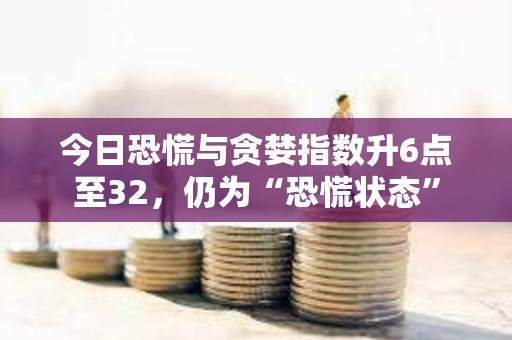 今日恐慌與貪婪指數升6點至32，仍為“恐慌狀態”