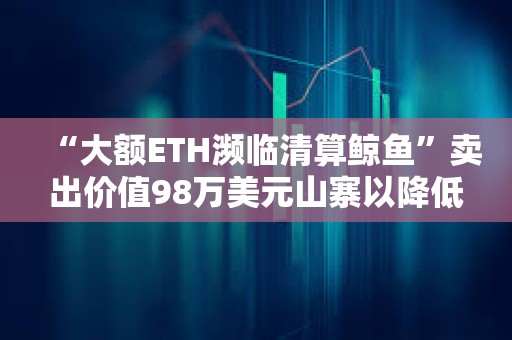 “大額ETH瀕臨清算鯨魚”賣出價值98萬美元山寨以降低清算價格