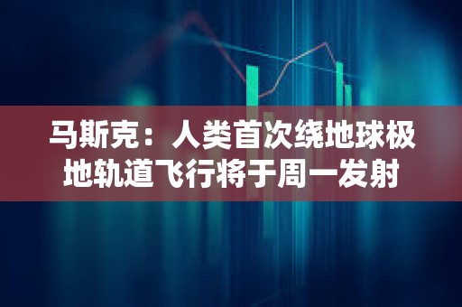 馬斯克：人類首次繞地球極地軌道飛行將于周一發(fā)射