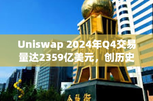 Uniswap 2024年Q4交易量達2359億美元，創(chuàng)歷史新高