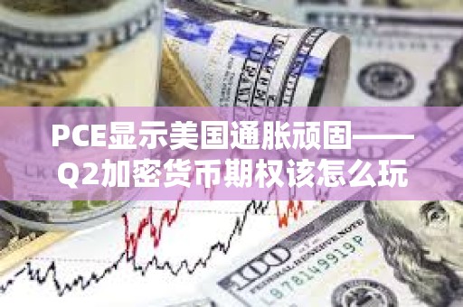 PCE顯示美國通脹頑固——Q2加密貨幣期權該怎么玩?