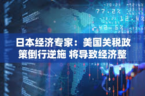 日本經(jīng)濟(jì)專家：美國關(guān)稅政策倒行逆施 將導(dǎo)致經(jīng)濟(jì)整體下行