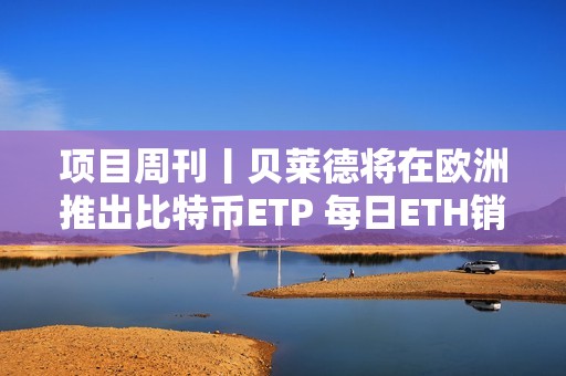項目周刊丨貝萊德將在歐洲推出比特幣ETP 每日ETH銷毀量于上周六創下歷史新低
