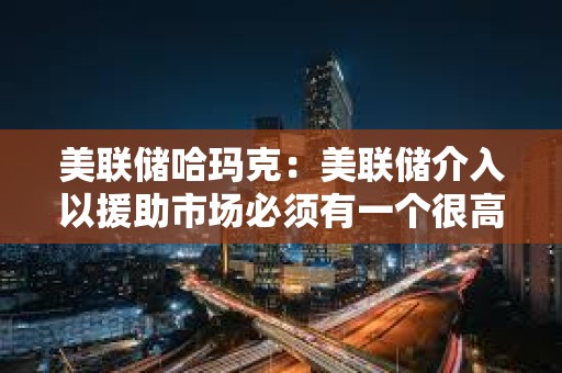 美聯儲哈瑪克：美聯儲介入以援助市場必須有一個很高的門檻