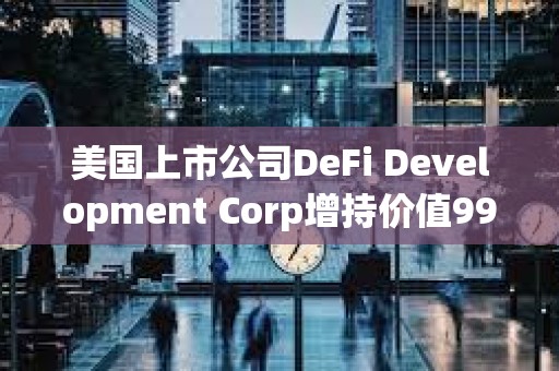 美國上市公司DeFi Development Corp增持價值990萬美元SOL
