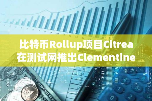 比特幣Rollup項目Citrea在測試網推出Clementine橋接，解決DeFi中使用BTC的瓶頸
