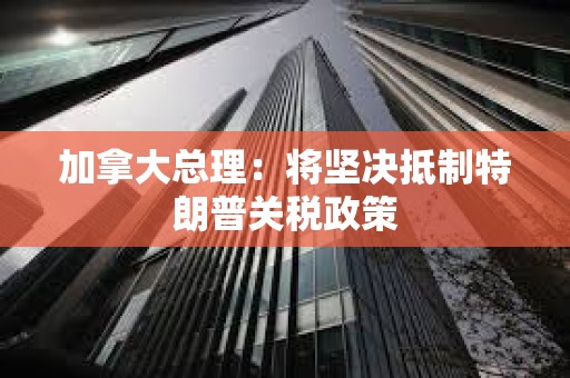 加拿大總理:將堅(jiān)決抵制特朗普關(guān)稅政策 加拿大總理:將堅(jiān)決抵制特朗普關(guān)稅政策