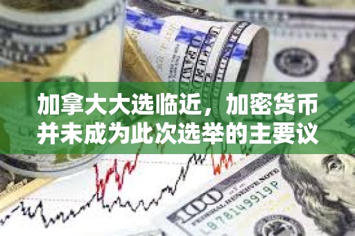 加拿大大選臨近，加密貨幣并未成為此次選舉的主要議題