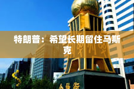 特朗普：希望長期留住馬斯克