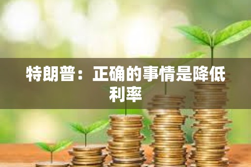 特朗普：正確的事情是降低利率