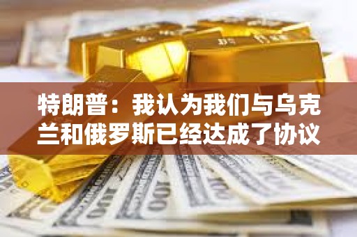 特朗普：我認為我們與烏克蘭和俄羅斯已經達成了協議