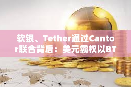 軟銀、Tether通過Cantor聯合背后：美元霸權以BTC為核心重構全球金融體系
