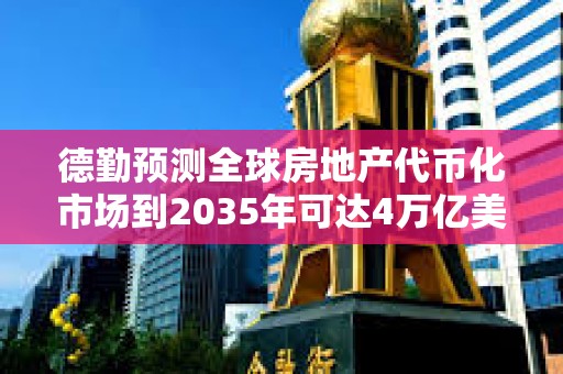 德勤預測全球房地產代幣化市場到2035年可達4萬億美元