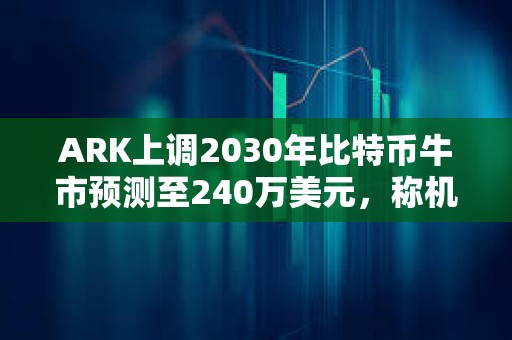 ARK上調2030年比特幣牛市預測至240萬美元，稱機構投資為主因