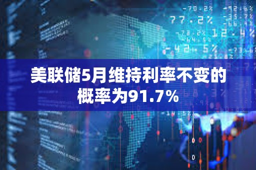 美聯(lián)儲(chǔ)5月維持利率不變的概率為91.7%