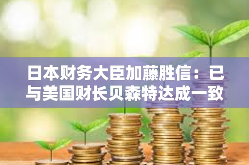 日本財務大臣加藤勝信：已與美國財長貝森特達成一致，匯率應由市場決定