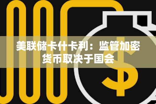 美聯儲卡什卡利：監管加密貨幣取決于國會