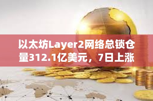 以太坊Layer2網絡總鎖倉量312.1億美元，7日上漲13.2%
