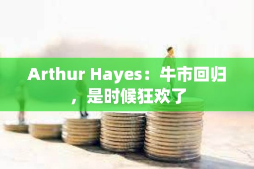 Arthur Hayes：牛市回歸，是時候狂歡了