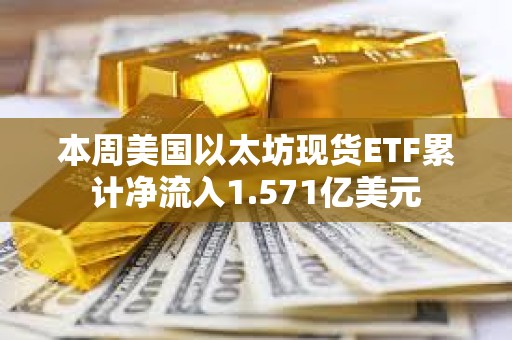本周美國(guó)以太坊現(xiàn)貨ETF累計(jì)凈流入1.571億美元