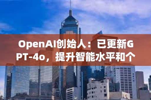 OpenAI創始人：已更新GPT-4o，提升智能水平和個性表現
