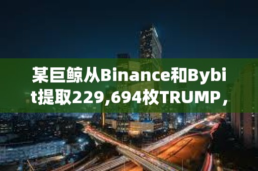 某巨鯨從Binance和Bybit提取229,694枚TRUMP，約合338萬美元