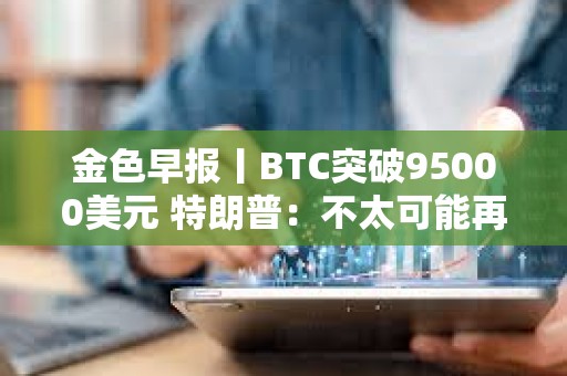 金色早報丨BTC突破95000美元 特朗普：不太可能再次暫停關稅90天