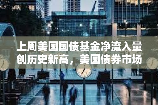 上周美國國債基金凈流入量創(chuàng)歷史新高，美國債券市場正趨于穩(wěn)定