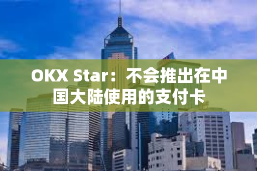 OKX Star：不會(huì)推出在中國(guó)大陸使用的支付卡