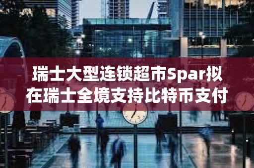 瑞士大型連鎖超市Spar擬在瑞士全境支持比特幣支付