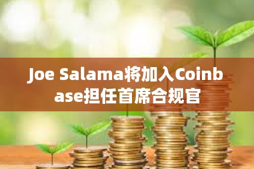 Joe Salama將加入Coinbase擔(dān)任首席合規(guī)官