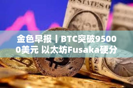 金色早報(bào)丨BTC突破95000美元 以太坊Fusaka硬分叉預(yù)計(jì)于2025年末進(jìn)行