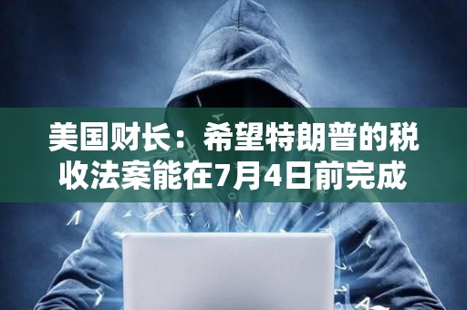 美國財長：希望特朗普的稅收法案能在7月4日前完成
