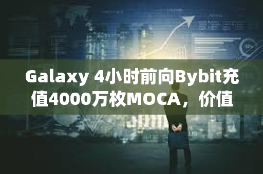 Galaxy 4小時(shí)前向Bybit充值4000萬枚MOCA，價(jià)值360萬美元
