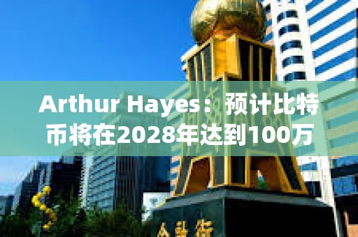 Arthur Hayes：預(yù)計(jì)比特幣將在2028年達(dá)到100萬美元