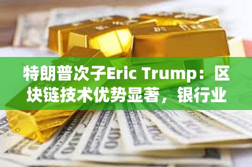 特朗普次子Eric Trump：區塊鏈技術優勢顯著，銀行業如不改革將在十年內被淘汰