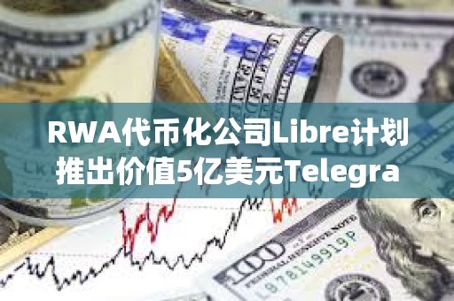 RWA代幣化公司Libre計劃推出價值5億美元Telegram債券基金($TBF)