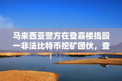馬來西亞警方在登嘉樓搗毀一非法比特幣挖礦團伙，查獲45臺礦機