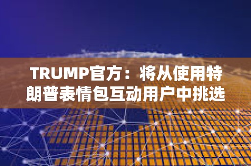 TRUMP官方：將從使用特朗普表情包互動用戶中挑選1位幸運者參加晚宴