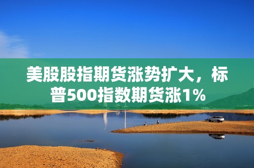 美股股指期貨漲勢擴大，標普500指數期貨漲1%