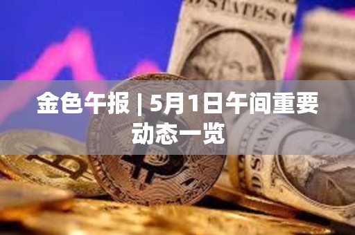 金色午報 | 5月1日午間重要動態(tài)一覽