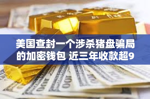 美國查封一個涉殺豬盤騙局的加密錢包 近三年收款超9000萬美元