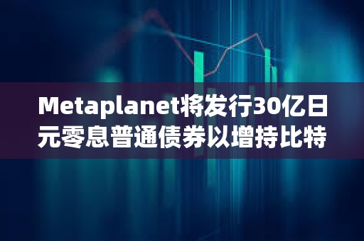 Metaplanet將發(fā)行30億日元零息普通債券以增持比特幣