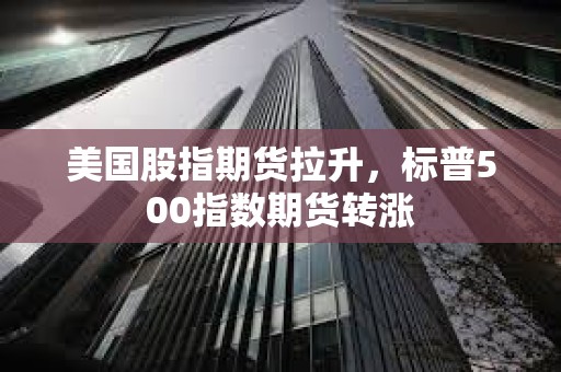 美國股指期貨拉升，標普500指數(shù)期貨轉(zhuǎn)漲