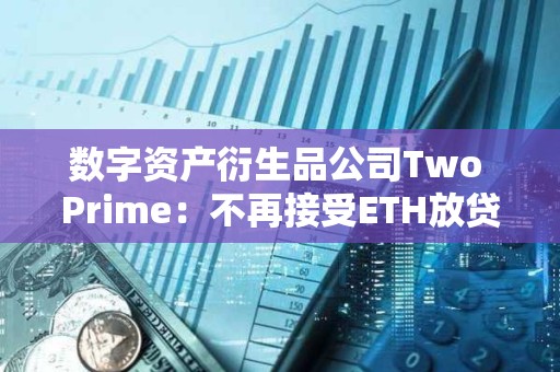 數(shù)字資產(chǎn)衍生品公司Two Prime：不再接受ETH放貸，僅專注于BTC