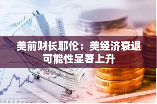 美前財長耶倫：美經濟衰退可能性顯著上升