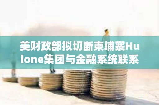美財(cái)政部擬切斷柬埔寨Huione集團(tuán)與金融系統(tǒng)聯(lián)系