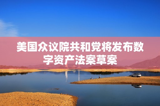 美國眾議院共和黨將發布數字資產法案草案